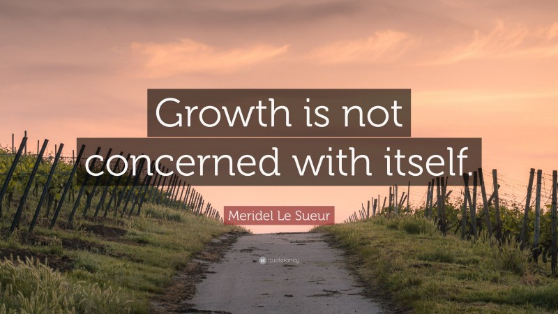 Meridel Le Sueur Quote: “Growth is not concerned with itself.”