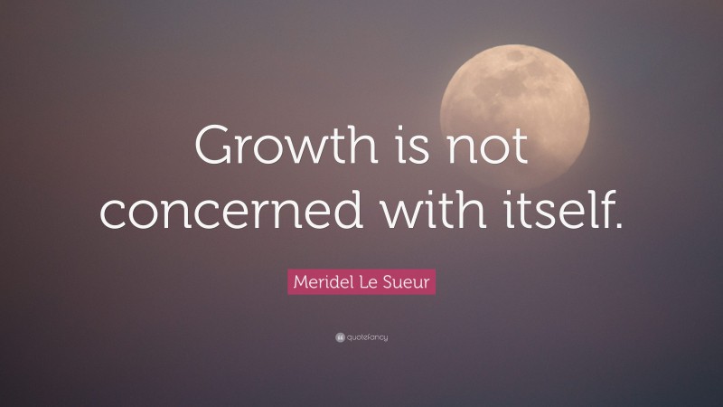 Meridel Le Sueur Quote: “Growth is not concerned with itself.”