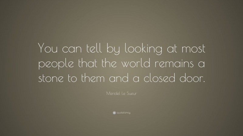 Meridel Le Sueur Quote: “You can tell by looking at most people that the world remains a stone to them and a closed door.”