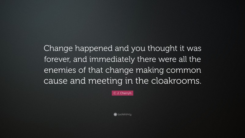 C. J. Cherryh Quote: “Change happened and you thought it was forever, and immediately there were all the enemies of that change making common cause and meeting in the cloakrooms.”