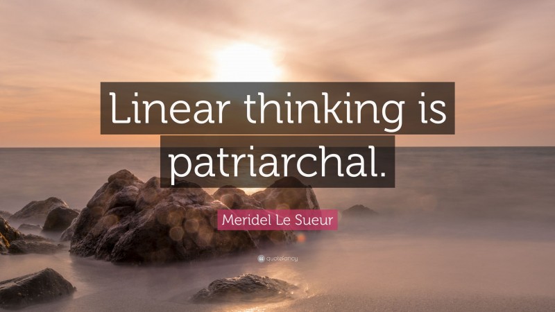 Meridel Le Sueur Quote: “Linear thinking is patriarchal.”