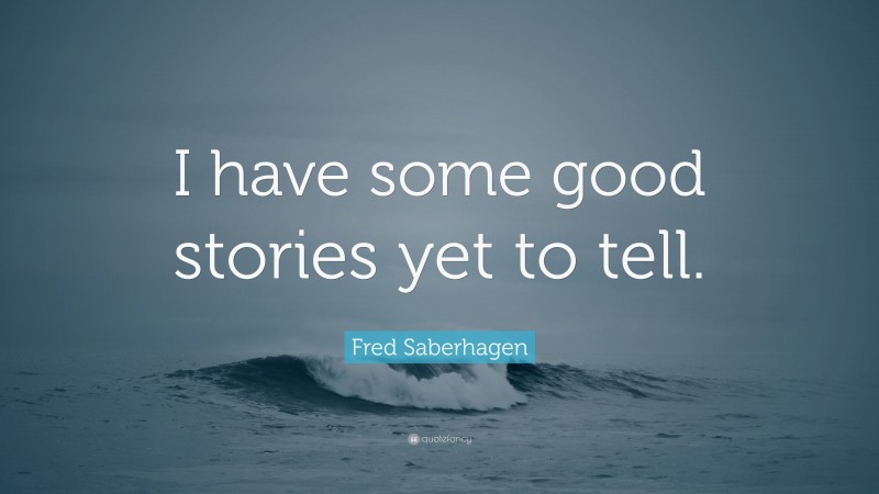 Fred Saberhagen Quote: “I have some good stories yet to tell.”