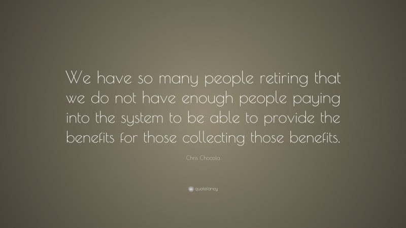 Chris Chocola Quote: “We have so many people retiring that we do not have enough people paying into the system to be able to provide the benefits for those collecting those benefits.”