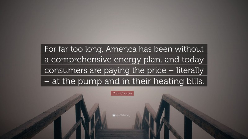 Chris Chocola Quote: “For far too long, America has been without a comprehensive energy plan, and today consumers are paying the price – literally – at the pump and in their heating bills.”