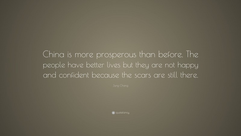 Jung Chang Quote: “China is more prosperous than before. The people have better lives but they are not happy and confident because the scars are still there.”
