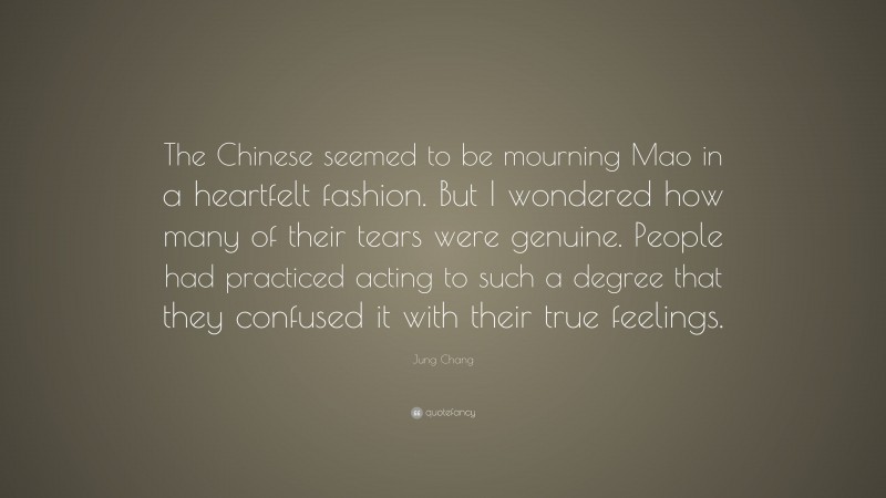 Jung Chang Quote: “The Chinese seemed to be mourning Mao in a heartfelt fashion. But I wondered how many of their tears were genuine. People had practiced acting to such a degree that they confused it with their true feelings.”