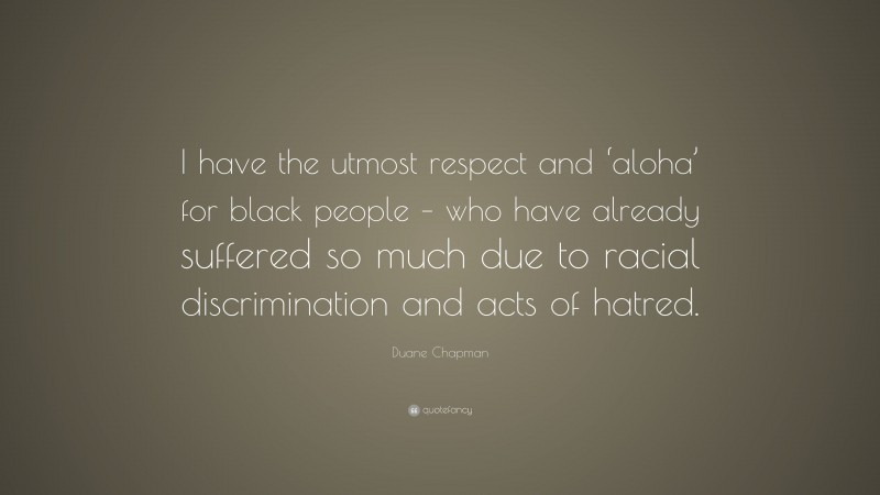 Duane Chapman Quote: “I have the utmost respect and ‘aloha’ for black people – who have already suffered so much due to racial discrimination and acts of hatred.”