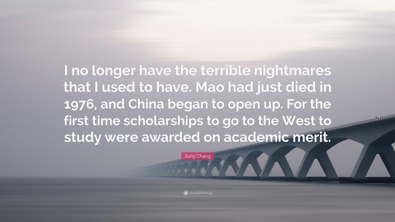 Jung Chang Quote: “I no longer have the terrible nightmares that I used to have. Mao had just died in 1976, and China began to open up. For the first time scholarships to go to the West to study were awarded on academic merit.”