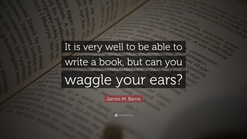 James M. Barrie Quote: “It is very well to be able to write a book, but can you waggle your ears?”