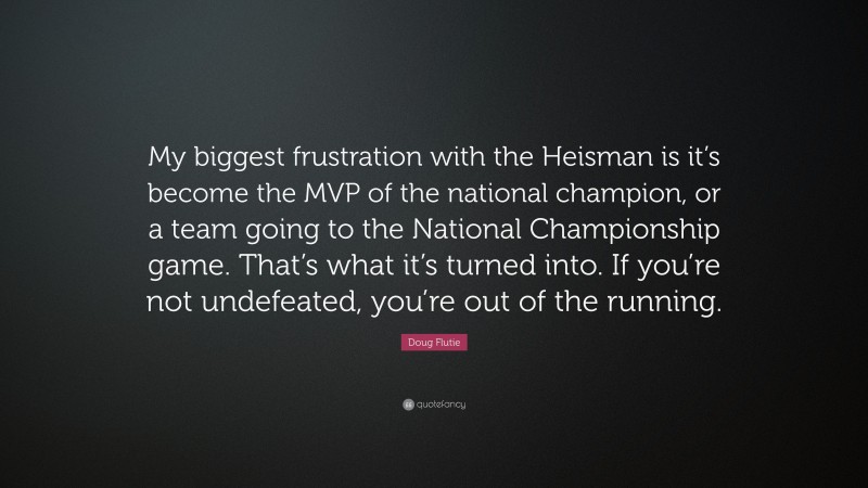 Doug Flutie Quote: “My biggest frustration with the Heisman is it’s become the MVP of the national champion, or a team going to the National Championship game. That’s what it’s turned into. If you’re not undefeated, you’re out of the running.”