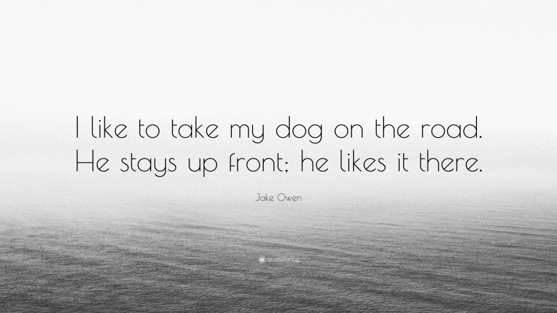 Jake Owen Quote: “I like to take my dog on the road. He stays up front; he likes it there.”