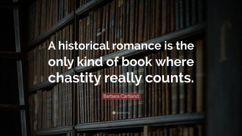 Barbara Cartland Quote: “A historical romance is the only kind of book where chastity really counts.”