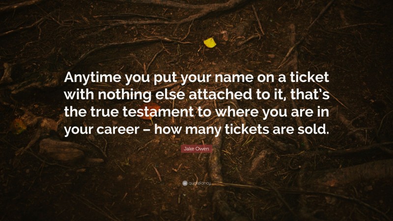 Jake Owen Quote: “Anytime you put your name on a ticket with nothing else attached to it, that’s the true testament to where you are in your career – how many tickets are sold.”