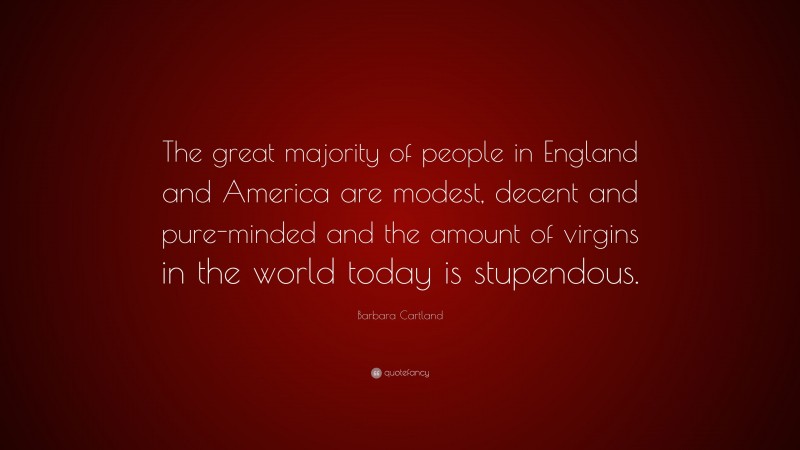Barbara Cartland Quote: “The great majority of people in England and America are modest, decent and pure-minded and the amount of virgins in the world today is stupendous.”