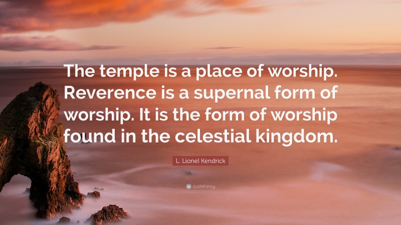 L. Lionel Kendrick Quote: “The temple is a place of worship. Reverence is a supernal form of worship. It is the form of worship found in the celestial kingdom.”