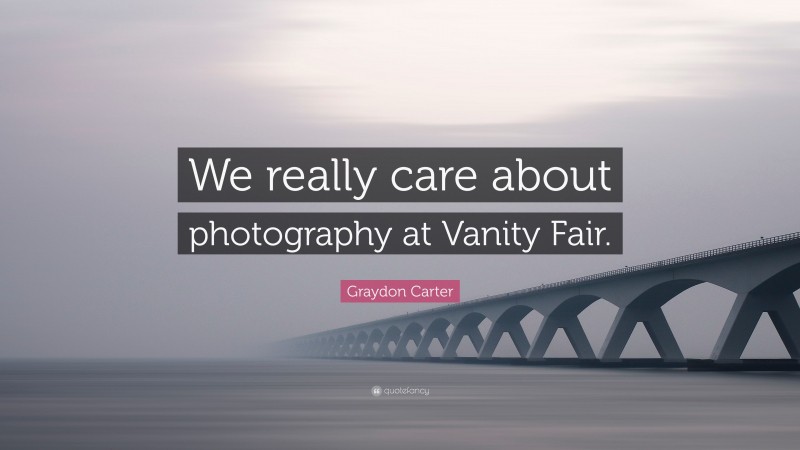 Graydon Carter Quote: “We really care about photography at Vanity Fair.”