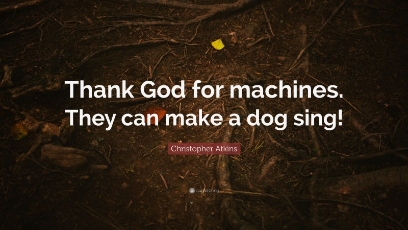 Christopher Atkins Quote: “Thank God for machines. They can make a dog sing!”