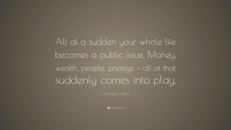 Christopher Atkins Quote: “All of a sudden your whole life becomes a public issue. Money, wealth, people, prestige – all of that suddenly comes into play.”