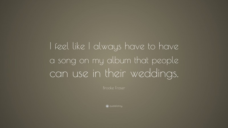Brooke Fraser Quote: “I feel like I always have to have a song on my album that people can use in their weddings.”