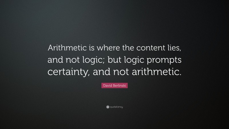 David Berlinski Quote: “Arithmetic is where the content lies, and not logic; but logic prompts certainty, and not arithmetic.”