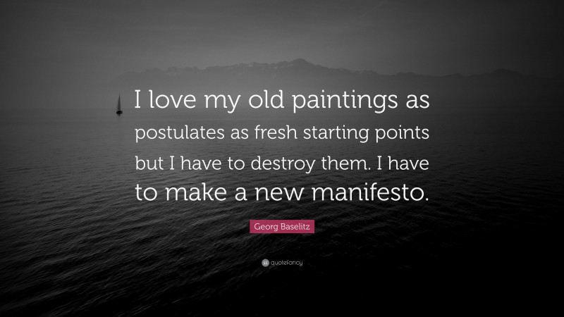 Georg Baselitz Quote: “I love my old paintings as postulates as fresh starting points but I have to destroy them. I have to make a new manifesto.”