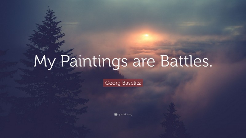Georg Baselitz Quote: “My Paintings are Battles.”
