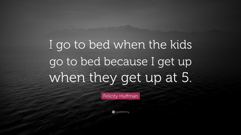 Felicity Huffman Quote: “I go to bed when the kids go to bed because I get up when they get up at 5.”