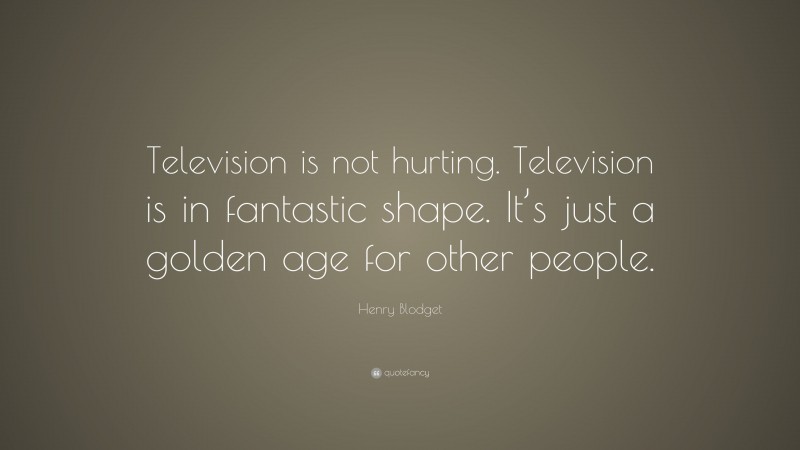 Henry Blodget Quote: “Television is not hurting. Television is in fantastic shape. It’s just a golden age for other people.”