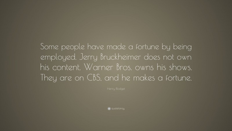 Henry Blodget Quote: “Some people have made a fortune by being employed. Jerry Bruckheimer does not own his content. Warner Bros. owns his shows. They are on CBS, and he makes a fortune.”