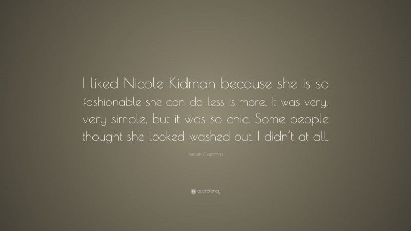 Steven Cojocaru Quote: “I liked Nicole Kidman because she is so fashionable she can do less is more. It was very, very simple, but it was so chic. Some people thought she looked washed out, I didn’t at all.”