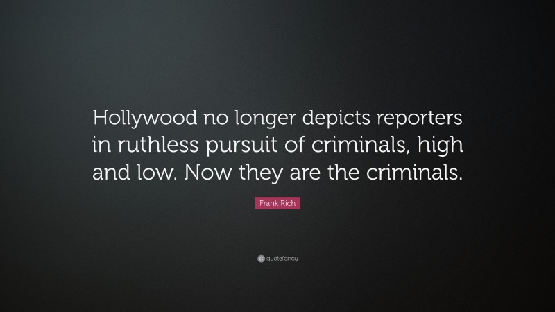 Frank Rich Quote: “Hollywood no longer depicts reporters in ruthless pursuit of criminals, high and low. Now they are the criminals.”