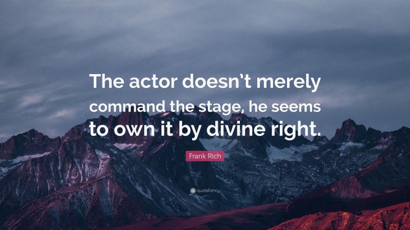Frank Rich Quote: “The actor doesn’t merely command the stage, he seems to own it by divine right.”