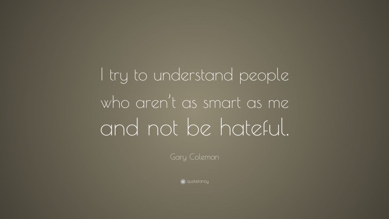 Gary Coleman Quote: “I try to understand people who aren’t as smart as me and not be hateful.”