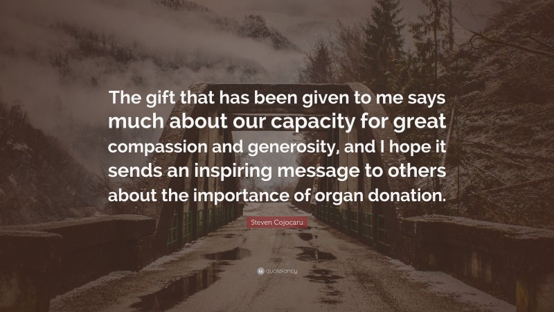 Steven Cojocaru Quote: “The gift that has been given to me says much about our capacity for great compassion and generosity, and I hope it sends an inspiring message to others about the importance of organ donation.”