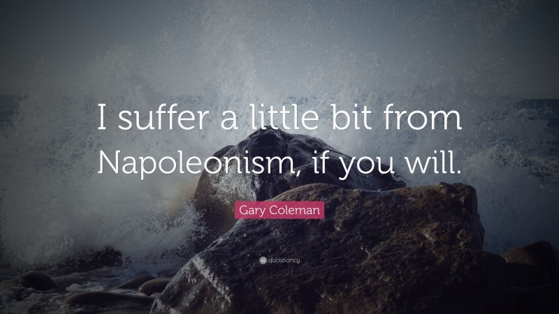 Gary Coleman Quote: “I suffer a little bit from Napoleonism, if you will.”