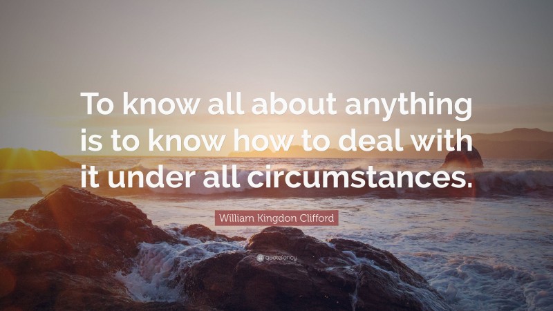 William Kingdon Clifford Quote: “To know all about anything is to know how to deal with it under all circumstances.”