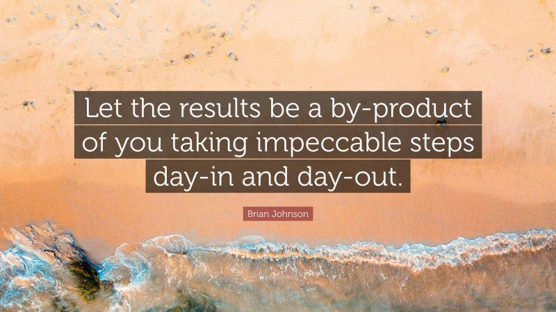 Brian Johnson Quote: “Let the results be a by-product of you taking impeccable steps day-in and day-out.”