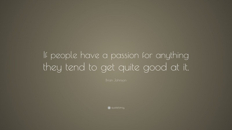 Brian Johnson Quote: “If people have a passion for anything they tend to get quite good at it.”