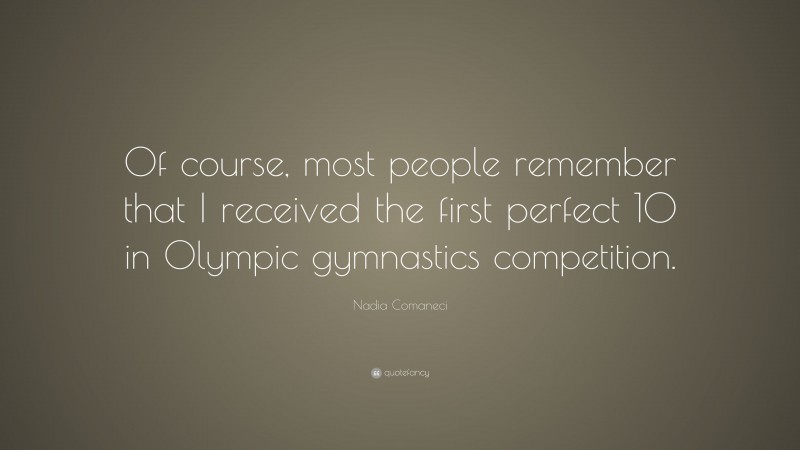 Nadia Comaneci Quote: “Of course, most people remember that I received the first perfect 10 in Olympic gymnastics competition.”