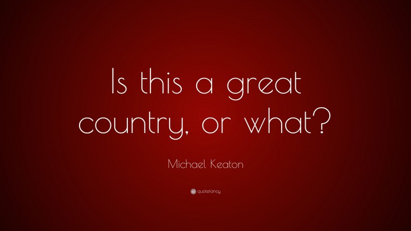 Michael Keaton Quote: “Is this a great country, or what?”
