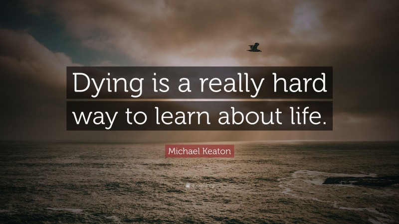 Michael Keaton Quote: “Dying is a really hard way to learn about life.”