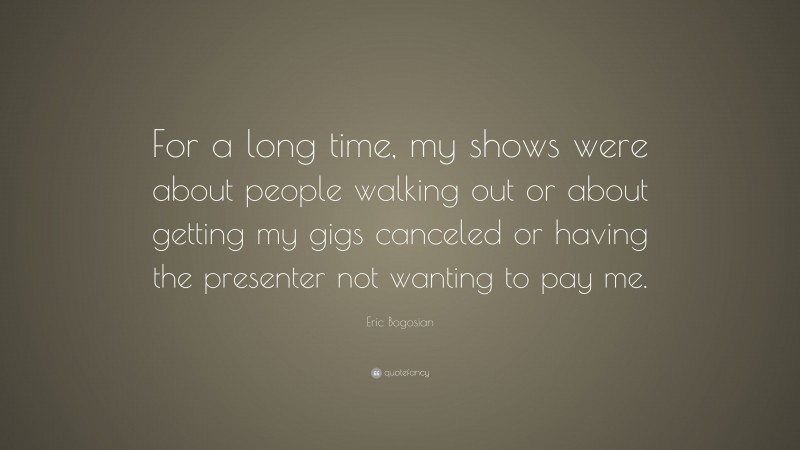 Eric Bogosian Quote: “For a long time, my shows were about people walking out or about getting my gigs canceled or having the presenter not wanting to pay me.”