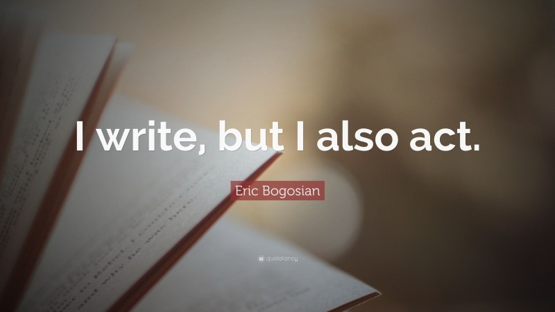 Eric Bogosian Quote: “I write, but I also act.”