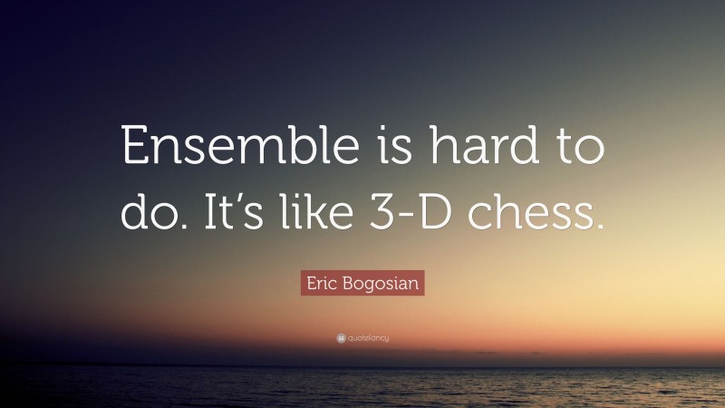 Eric Bogosian Quote: “Ensemble is hard to do. It’s like 3-D chess.”