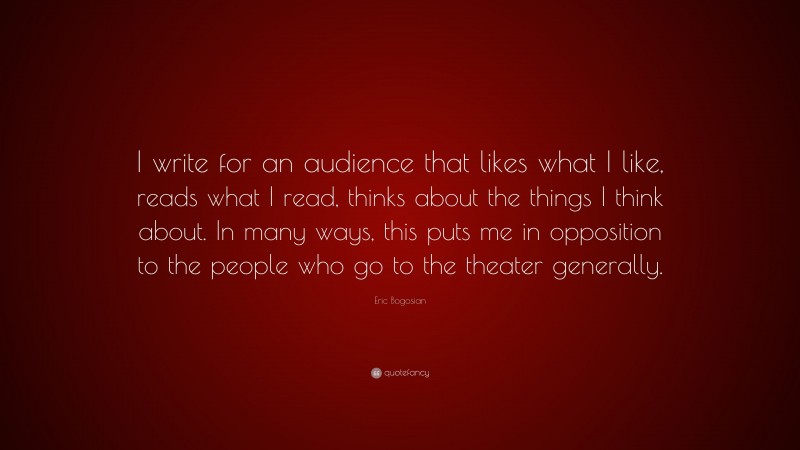 Eric Bogosian Quote: “I write for an audience that likes what I like, reads what I read, thinks about the things I think about. In many ways, this puts me in opposition to the people who go to the theater generally.”