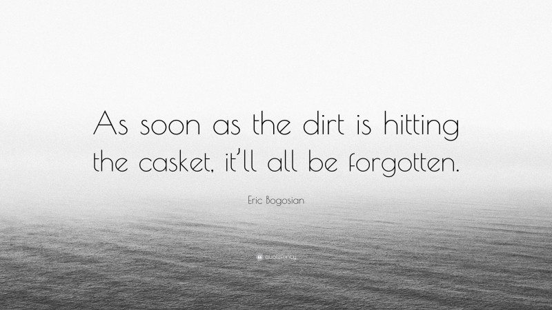 Eric Bogosian Quote: “As soon as the dirt is hitting the casket, it’ll all be forgotten.”