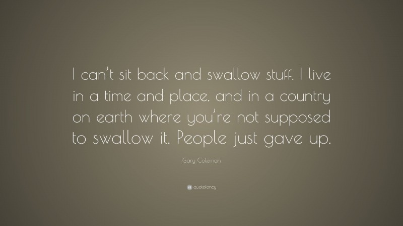 Gary Coleman Quote: “I can’t sit back and swallow stuff. I live in a time and place, and in a country on earth where you’re not supposed to swallow it. People just gave up.”