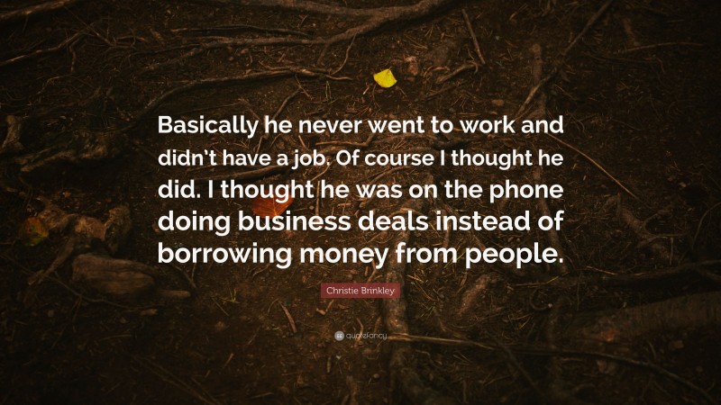 Christie Brinkley Quote: “Basically he never went to work and didn’t have a job. Of course I thought he did. I thought he was on the phone doing business deals instead of borrowing money from people.”