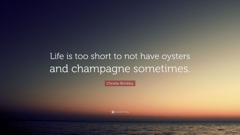 Christie Brinkley Quote: “Life is too short to not have oysters and champagne sometimes.”