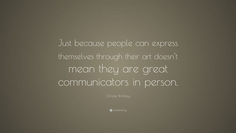 Christie Brinkley Quote: “Just because people can express themselves through their art doesn’t mean they are great communicators in person.”